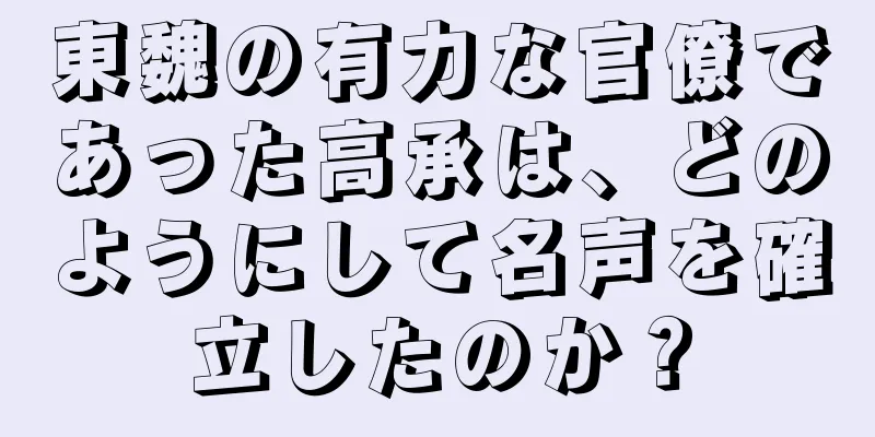 東魏の有力な官僚であった高承は、どのようにして名声を確立したのか？
