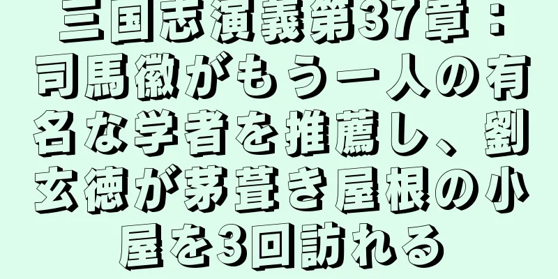 三国志演義第37章：司馬徽がもう一人の有名な学者を推薦し、劉玄徳が茅葺き屋根の小屋を3回訪れる