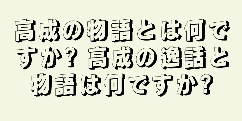 高成の物語とは何ですか? 高成の逸話と物語は何ですか?