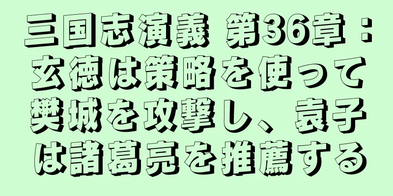 三国志演義 第36章：玄徳は策略を使って樊城を攻撃し、袁子は諸葛亮を推薦する