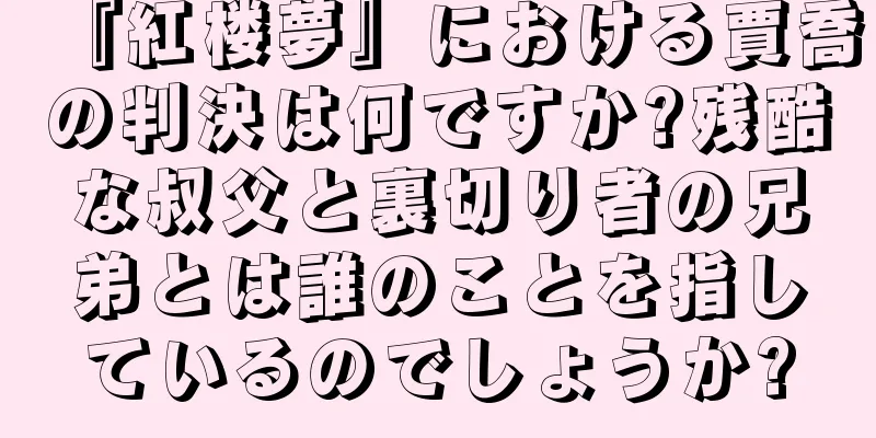 『紅楼夢』における賈喬の判決は何ですか?残酷な叔父と裏切り者の兄弟とは誰のことを指しているのでしょうか?