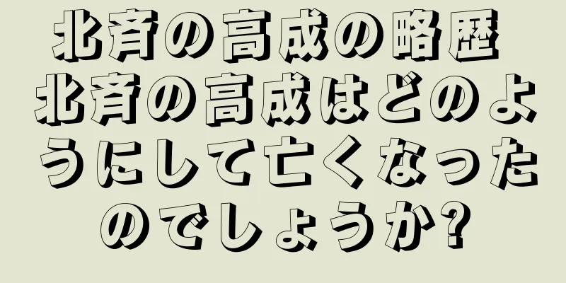 北斉の高成の略歴 北斉の高成はどのようにして亡くなったのでしょうか?