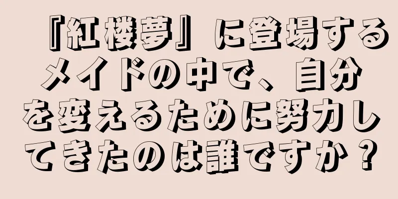 『紅楼夢』に登場するメイドの中で、自分を変えるために努力してきたのは誰ですか？