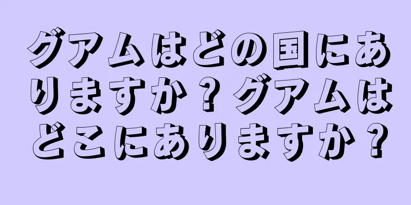 グアムはどの国にありますか？グアムはどこにありますか？