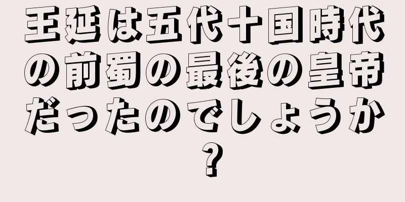 王延は五代十国時代の前蜀の最後の皇帝だったのでしょうか？