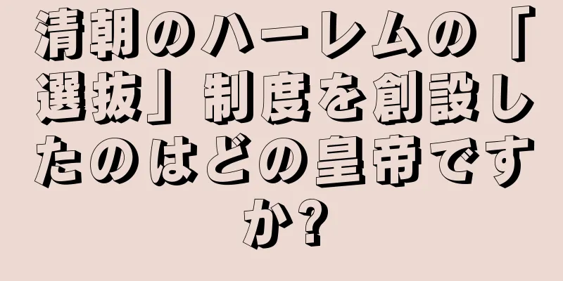 清朝のハーレムの「選抜」制度を創設したのはどの皇帝ですか?