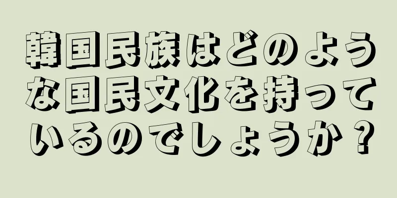 韓国民族はどのような国民文化を持っているのでしょうか？
