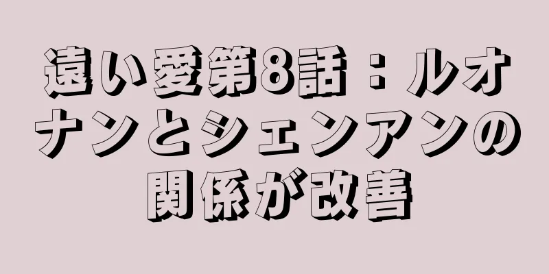 遠い愛第8話：ルオナンとシェンアンの関係が改善