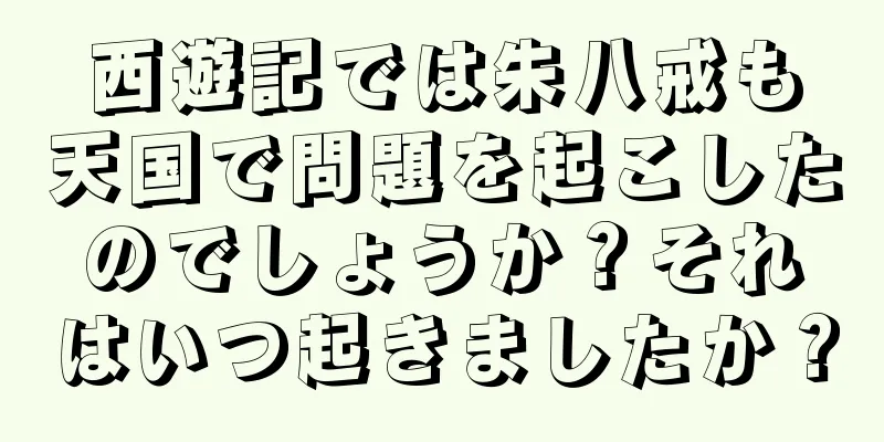 西遊記では朱八戒も天国で問題を起こしたのでしょうか？それはいつ起きましたか？