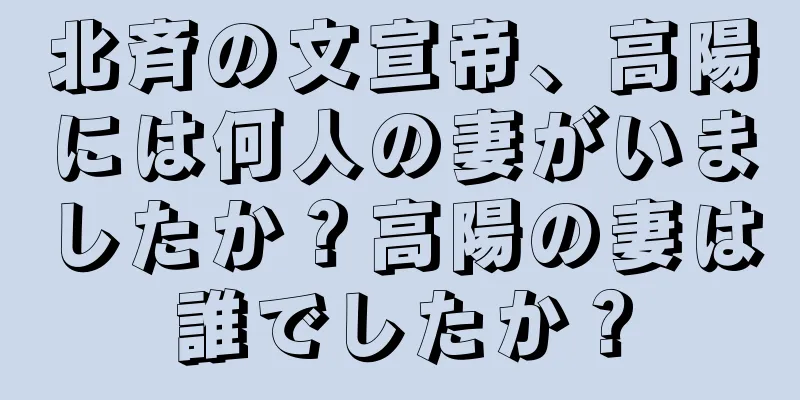 北斉の文宣帝、高陽には何人の妻がいましたか？高陽の妻は誰でしたか？