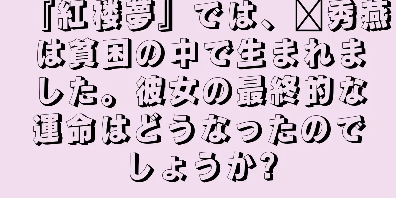 『紅楼夢』では、邢秀燕は貧困の中で生まれました。彼女の最終的な運命はどうなったのでしょうか?