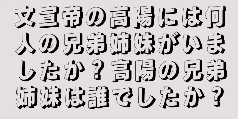 文宣帝の高陽には何人の兄弟姉妹がいましたか？高陽の兄弟姉妹は誰でしたか？