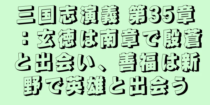 三国志演義 第35章：玄徳は南章で殷蒼と出会い、善福は新野で英雄と出会う
