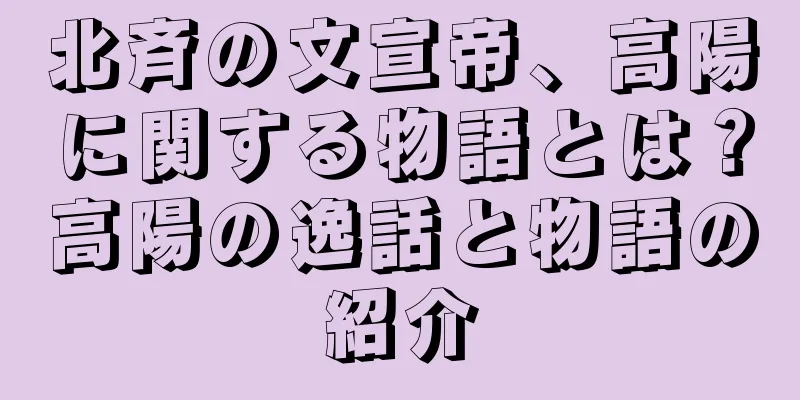 北斉の文宣帝、高陽に関する物語とは？高陽の逸話と物語の紹介