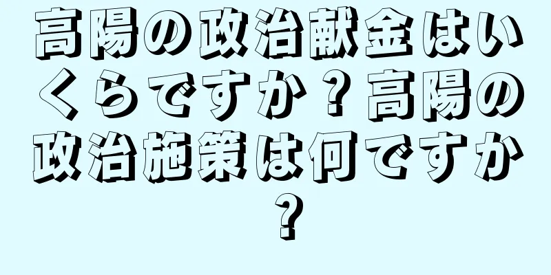 高陽の政治献金はいくらですか？高陽の政治施策は何ですか？