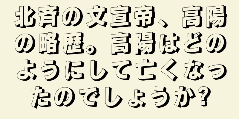 北斉の文宣帝、高陽の略歴。高陽はどのようにして亡くなったのでしょうか?