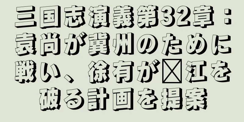 三国志演義第32章：袁尚が冀州のために戦い、徐有が漳江を破る計画を提案