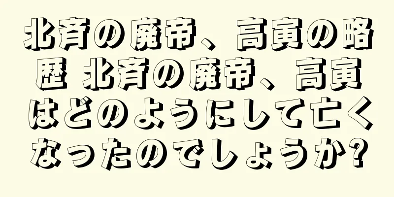 北斉の廃帝、高寅の略歴 北斉の廃帝、高寅はどのようにして亡くなったのでしょうか?