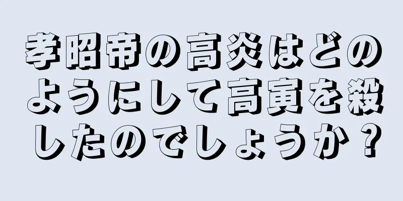 孝昭帝の高炎はどのようにして高寅を殺したのでしょうか？