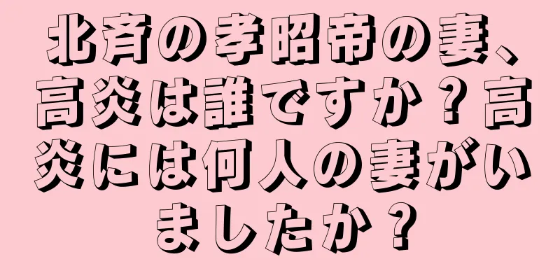 北斉の孝昭帝の妻、高炎は誰ですか？高炎には何人の妻がいましたか？