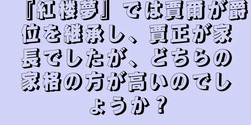 『紅楼夢』では賈爾が爵位を継承し、賈正が家長でしたが、どちらの家格の方が高いのでしょうか？