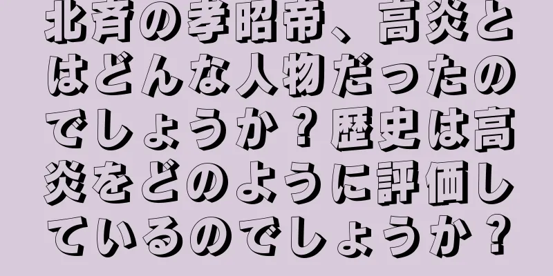 北斉の孝昭帝、高炎とはどんな人物だったのでしょうか？歴史は高炎をどのように評価しているのでしょうか？