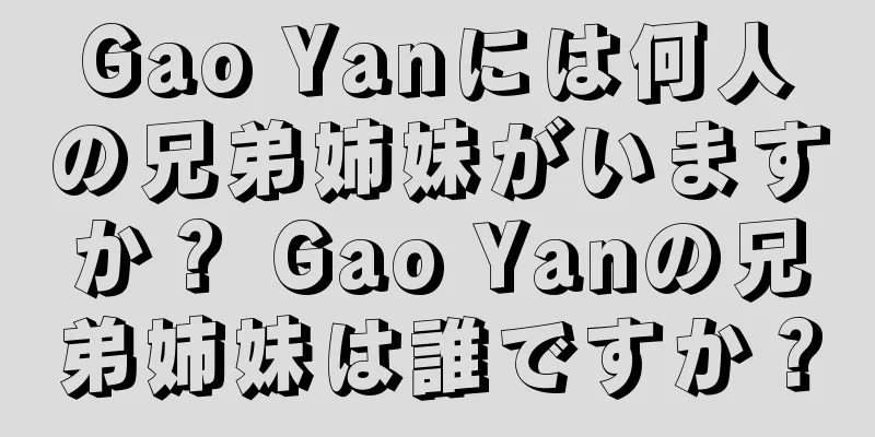 Gao Yanには何人の兄弟姉妹がいますか？ Gao Yanの兄弟姉妹は誰ですか？