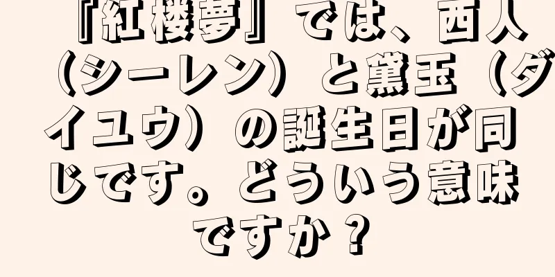 『紅楼夢』では、西人（シーレン）と黛玉（ダイユウ）の誕生日が同じです。どういう意味ですか？