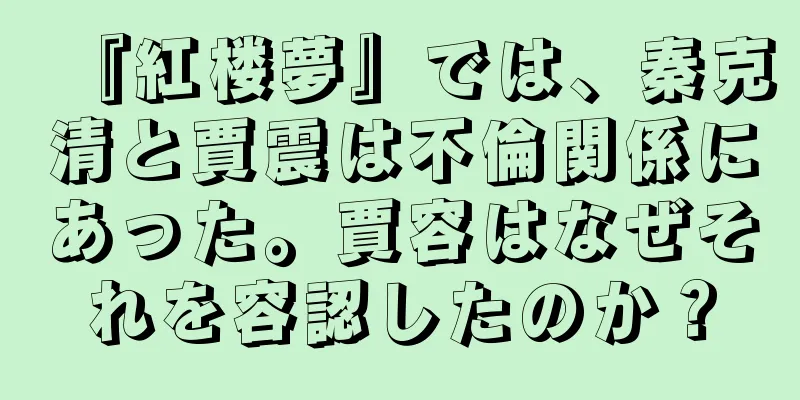 『紅楼夢』では、秦克清と賈震は不倫関係にあった。賈容はなぜそれを容認したのか？