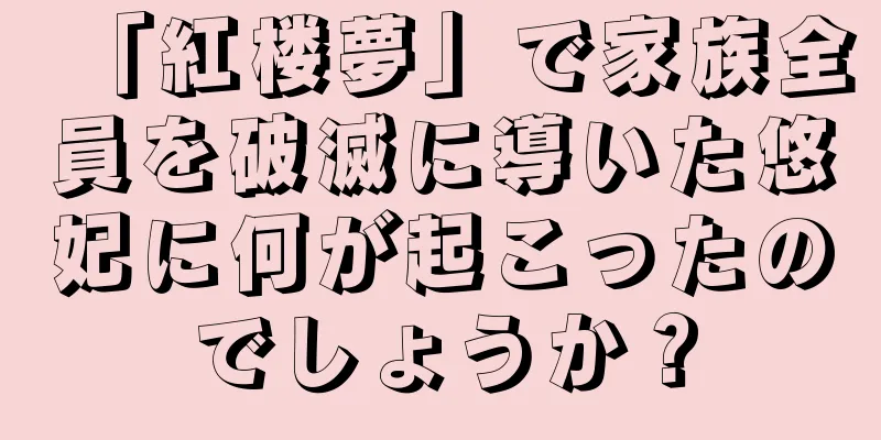 「紅楼夢」で家族全員を破滅に導いた悠妃に何が起こったのでしょうか？