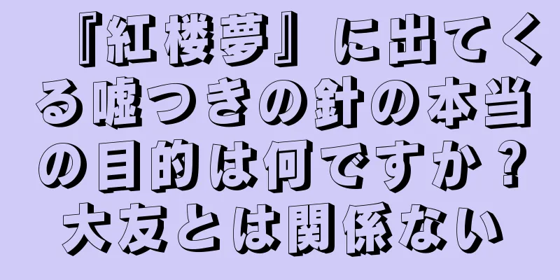 『紅楼夢』に出てくる嘘つきの針の本当の目的は何ですか？大友とは関係ない