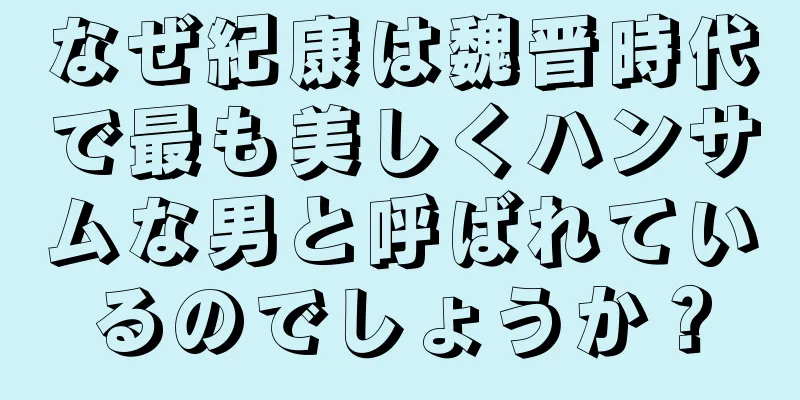 なぜ紀康は魏晋時代で最も美しくハンサムな男と呼ばれているのでしょうか？