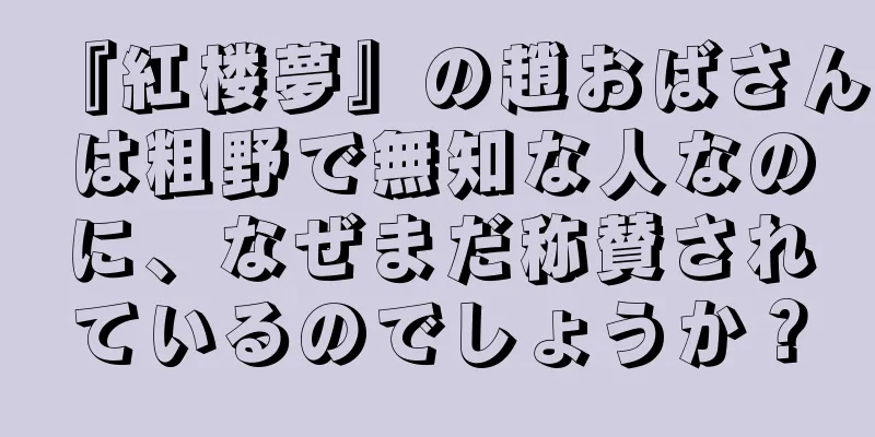 『紅楼夢』の趙おばさんは粗野で無知な人なのに、なぜまだ称賛されているのでしょうか？