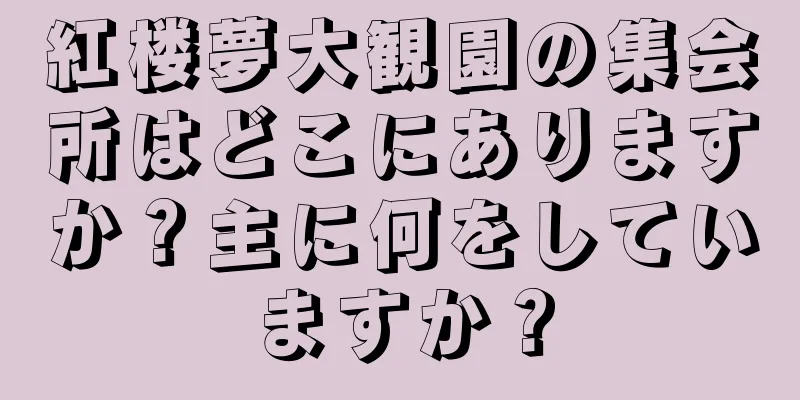紅楼夢大観園の集会所はどこにありますか？主に何をしていますか？