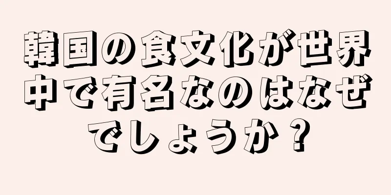 韓国の食文化が世界中で有名なのはなぜでしょうか？