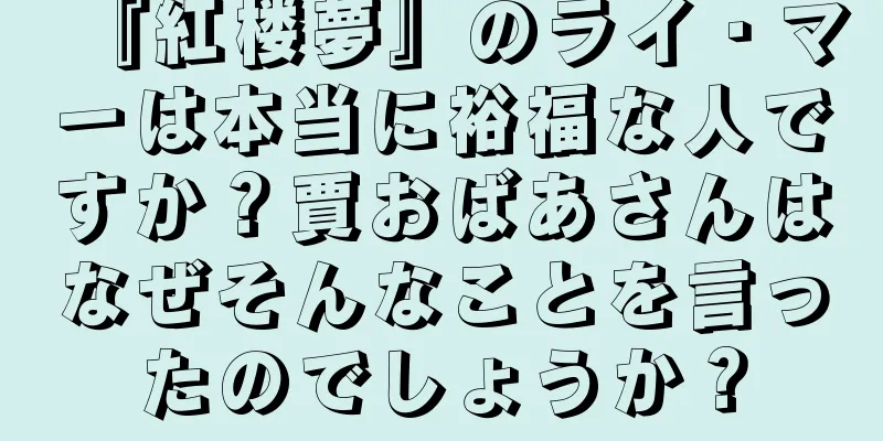『紅楼夢』のライ・マーは本当に裕福な人ですか？賈おばあさんはなぜそんなことを言ったのでしょうか？