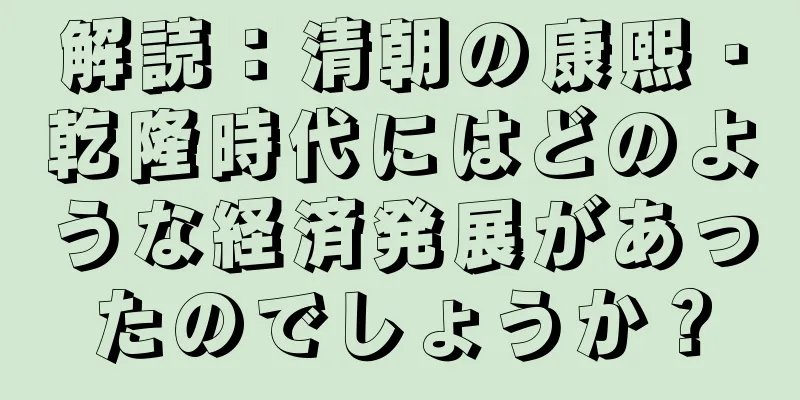 解読：清朝の康熙・乾隆時代にはどのような経済発展があったのでしょうか？