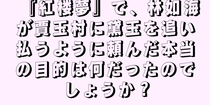 『紅楼夢』で、林如海が賈玉村に黛玉を追い払うように頼んだ本当の目的は何だったのでしょうか？