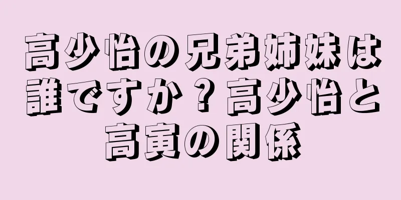 高少怡の兄弟姉妹は誰ですか？高少怡と高寅の関係
