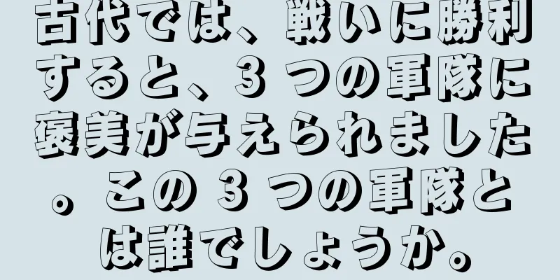 古代では、戦いに勝利すると、3 つの軍隊に褒美が与えられました。この 3 つの軍隊とは誰でしょうか。
