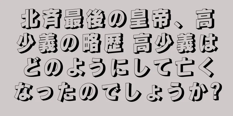北斉最後の皇帝、高少義の略歴 高少義はどのようにして亡くなったのでしょうか?
