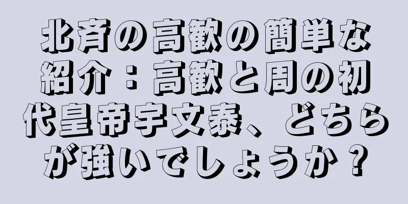 北斉の高歓の簡単な紹介：高歓と周の初代皇帝宇文泰、どちらが強いでしょうか？
