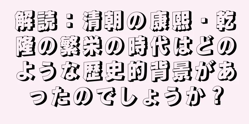 解読：清朝の康熙・乾隆の繁栄の時代はどのような歴史的背景があったのでしょうか？