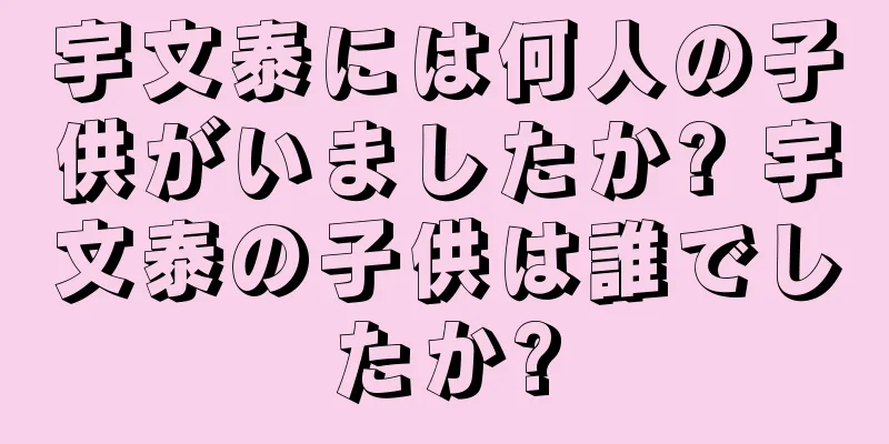 宇文泰には何人の子供がいましたか? 宇文泰の子供は誰でしたか?