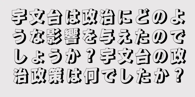 宇文台は政治にどのような影響を与えたのでしょうか？宇文台の政治政策は何でしたか？