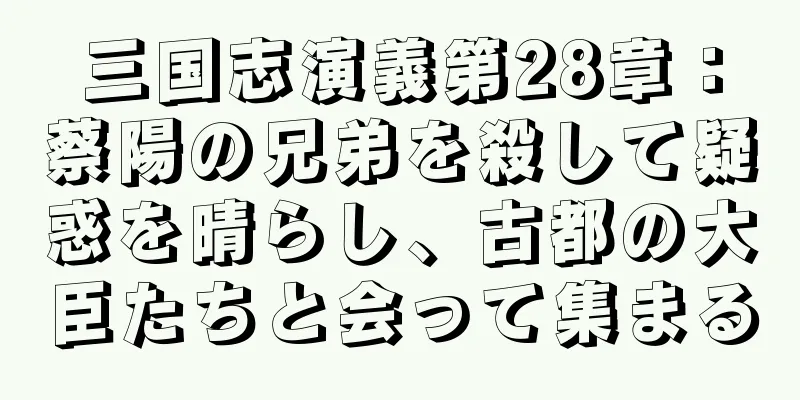 三国志演義第28章：蔡陽の兄弟を殺して疑惑を晴らし、古都の大臣たちと会って集まる