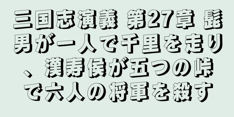 三国志演義 第27章 髭男が一人で千里を走り、漢寿侯が五つの峠で六人の将軍を殺す
