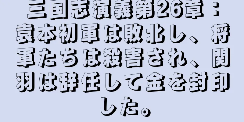 三国志演義第26章：袁本初軍は敗北し、将軍たちは殺害され、関羽は辞任して金を封印した。