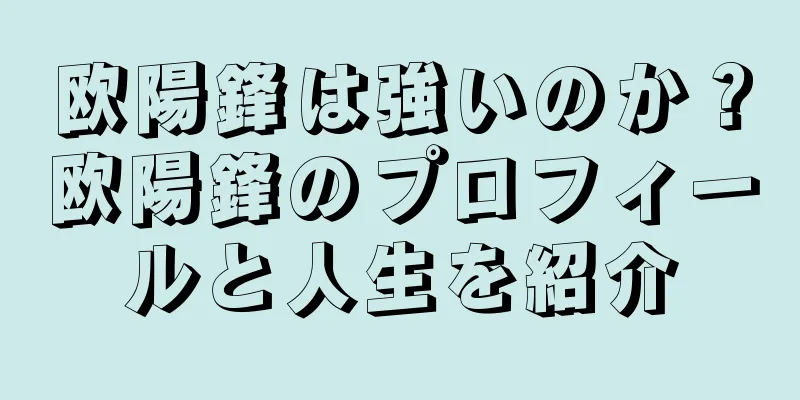 欧陽鋒は強いのか？欧陽鋒のプロフィールと人生を紹介