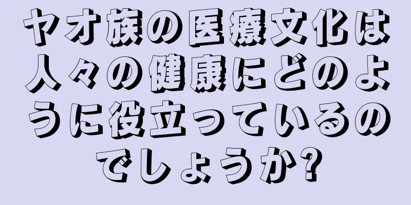 ヤオ族の医療文化は人々の健康にどのように役立っているのでしょうか?